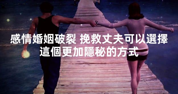 感情婚姻破裂 挽救丈夫可以選擇這個更加隱秘的方式